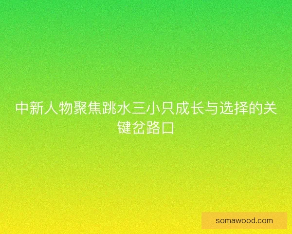 中新人物聚焦跳水三小只成长与选择的关键岔路口