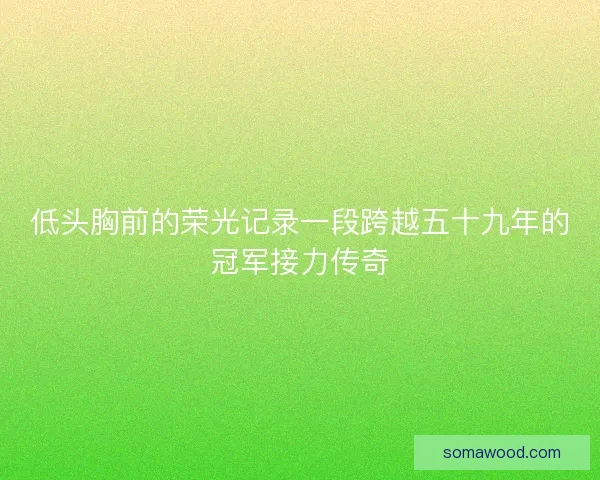 低头胸前的荣光记录一段跨越五十九年的冠军接力传奇
