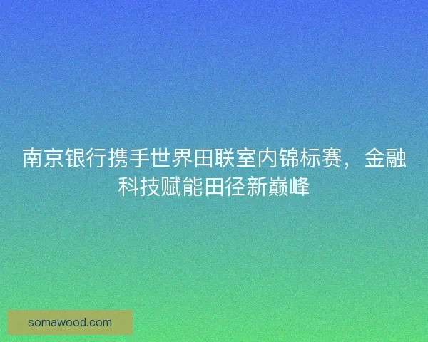 南京银行携手世界田联室内锦标赛，金融科技赋能田径新巅峰