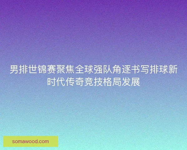 男排世锦赛聚焦全球强队角逐书写排球新时代传奇竞技格局发展