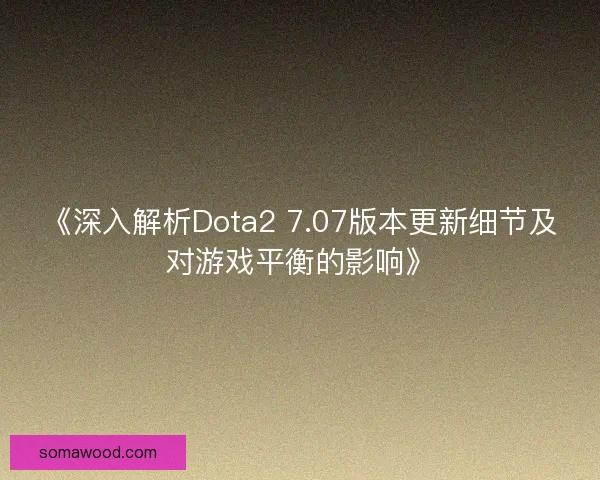 《深入解析Dota2 7.07版本更新细节及对游戏平衡的影响》