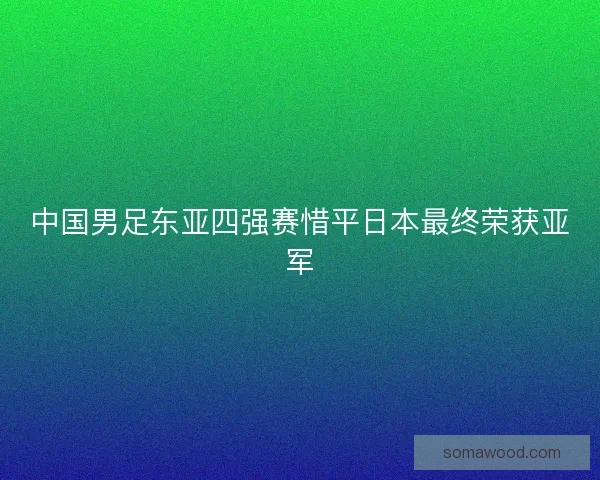 中国男足东亚四强赛惜平日本最终荣获亚军
