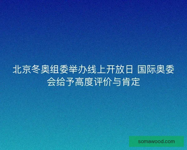 北京冬奥组委举办线上开放日 国际奥委会给予高度评价与肯定
