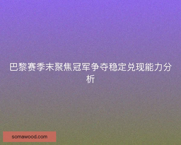 巴黎赛季末聚焦冠军争夺稳定兑现能力分析