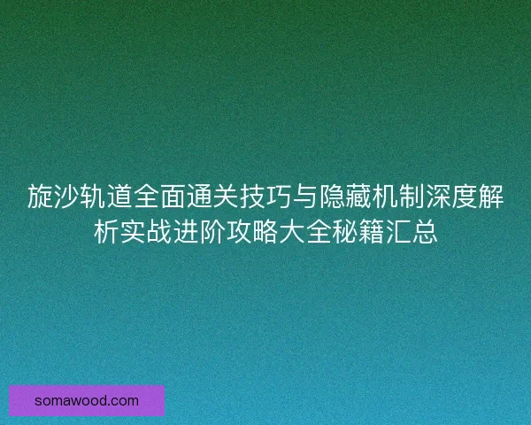 旋沙轨道全面通关技巧与隐藏机制深度解析实战进阶攻略大全秘籍汇总