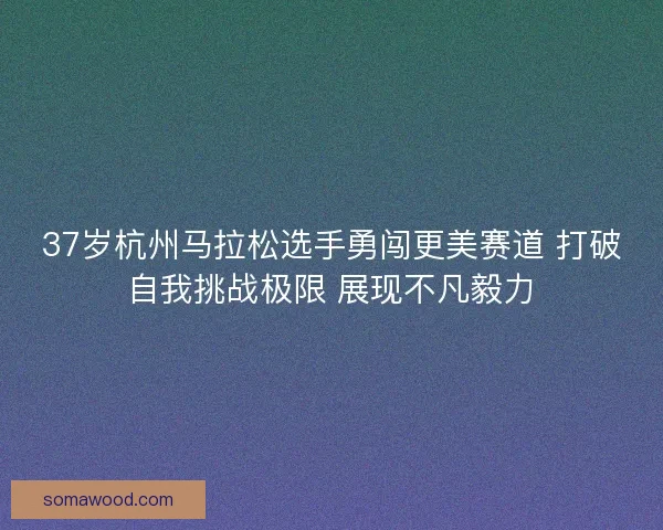 37岁杭州马拉松选手勇闯更美赛道 打破自我挑战极限 展现不凡毅力