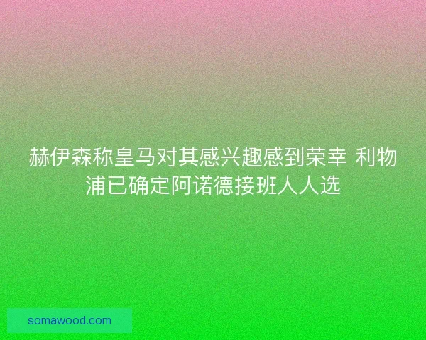 赫伊森称皇马对其感兴趣感到荣幸 利物浦已确定阿诺德接班人人选