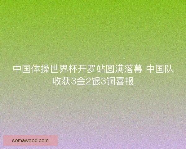 中国体操世界杯开罗站圆满落幕 中国队收获3金2银3铜喜报